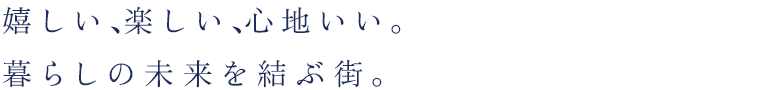 嬉しい、楽しい、心地いい。暮らしの未来を結ぶ街。