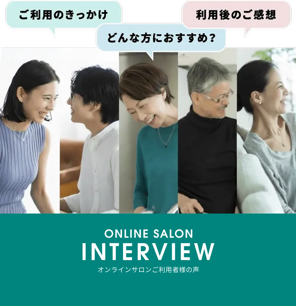 ご利用のきっかけ・どんな方におすすめ？・ご利用後の感想 ONLINE SALON INTERVIEW オンラインサロンご利用者様の声