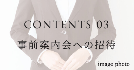 CONTENTS 03 事前案内会への招待