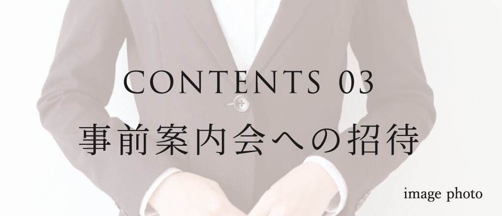 CONTENTS 03 事前案内会への招待