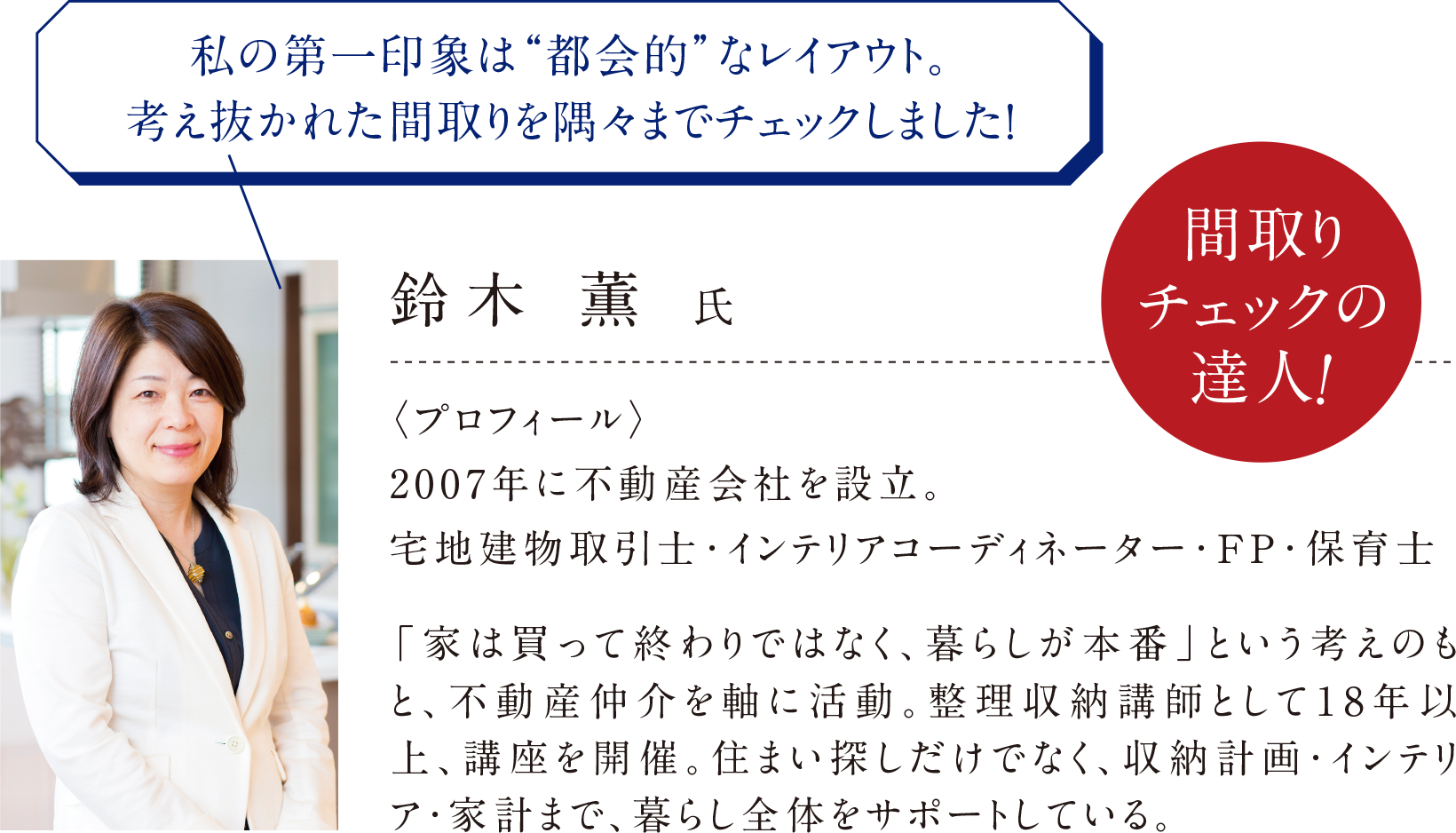 私の第一印象は“都会的”なレイアウト。
考え抜かれた間取りを隅々までチェックしました！
間取りチェックの達人!
鈴木 薫 氏