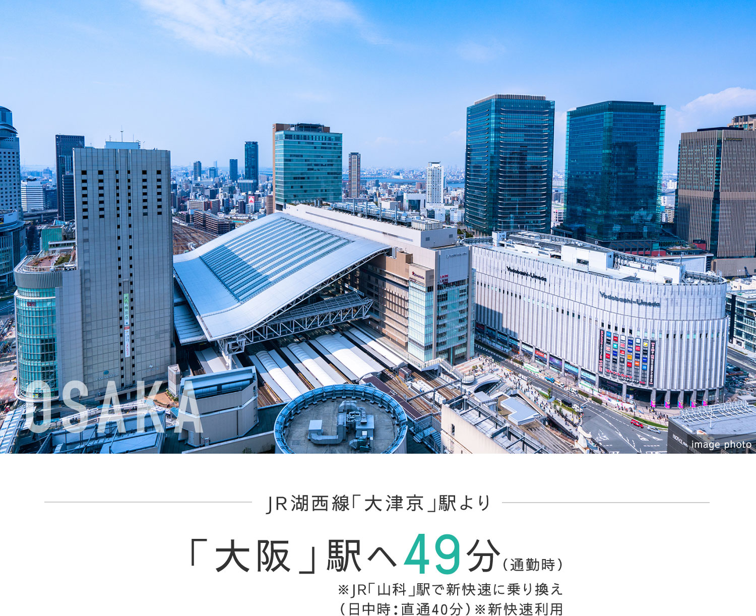 JR湖西線「大津京」駅より「大阪」駅へ49分（通勤時）※JR「山科」駅で新快速に乗り換え（日中時：直通40分）※新快速利用