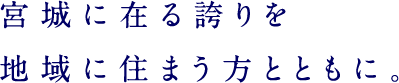 宮城に在る誇りを地域に住まう方とともに。