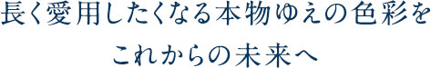 長く愛用したくなる本物ゆえの色彩をこれからの未来へ