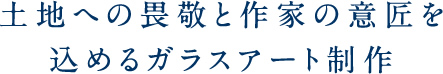 土地への畏敬と作家の意匠を込めるガラスアート制作