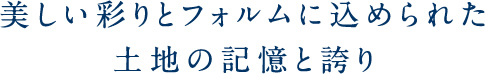 美しい彩りとフォルムに込められた土地の記憶と誇り