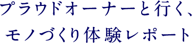 プラウドオーナーと行く、モノづくり体験レポート